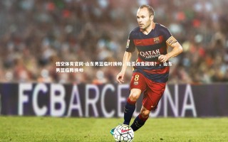 悟空体育官网-山东男篮临时换帅，能否改变困境？，山东男篮临阵换帅