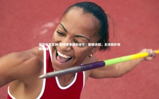 悟空体育官网-足球赛事精彩绝伦，剧情迭起，足球精彩视频集锦
