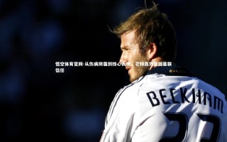 悟空体育官网-从伤病阴霾到核心表现，芒特高效赢回曼联信任
