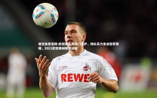 悟空体育官网-欧冠赛头号热门出炉，球队实力角逐冠军荣耀，2021欧冠赛制规则讲解