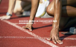 悟空体育官网-福建男篮与澳门代表队展开热身赛 两岸四地球迷瞩目焦点对决