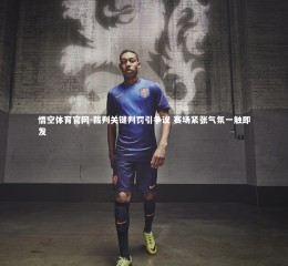 悟空体育官网-裁判关键判罚引争议 赛场紧张气氛一触即发