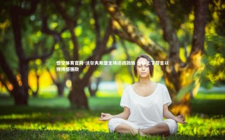 悟空体育官网-沃尔夫斯堡主场迎战劲旅 全队上下誓言以拼搏撼强敌