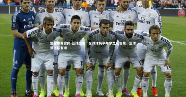 悟空体育官网-篮球盛宴：全球球员争夺梦之队首发，篮球梦之队有谁