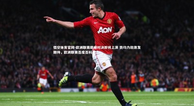 悟空体育官网-欧洲联赛巅峰对决即将上演 势均力敌激发期待，欧洲联赛百度百科