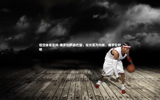 悟空体育官网-佛罗伦萨战巴黎，双方实力均衡，佛罗伦萨吧