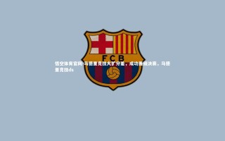 悟空体育官网-马德里竞技大扩分差，成功晋级决赛，马德里竞技ds
