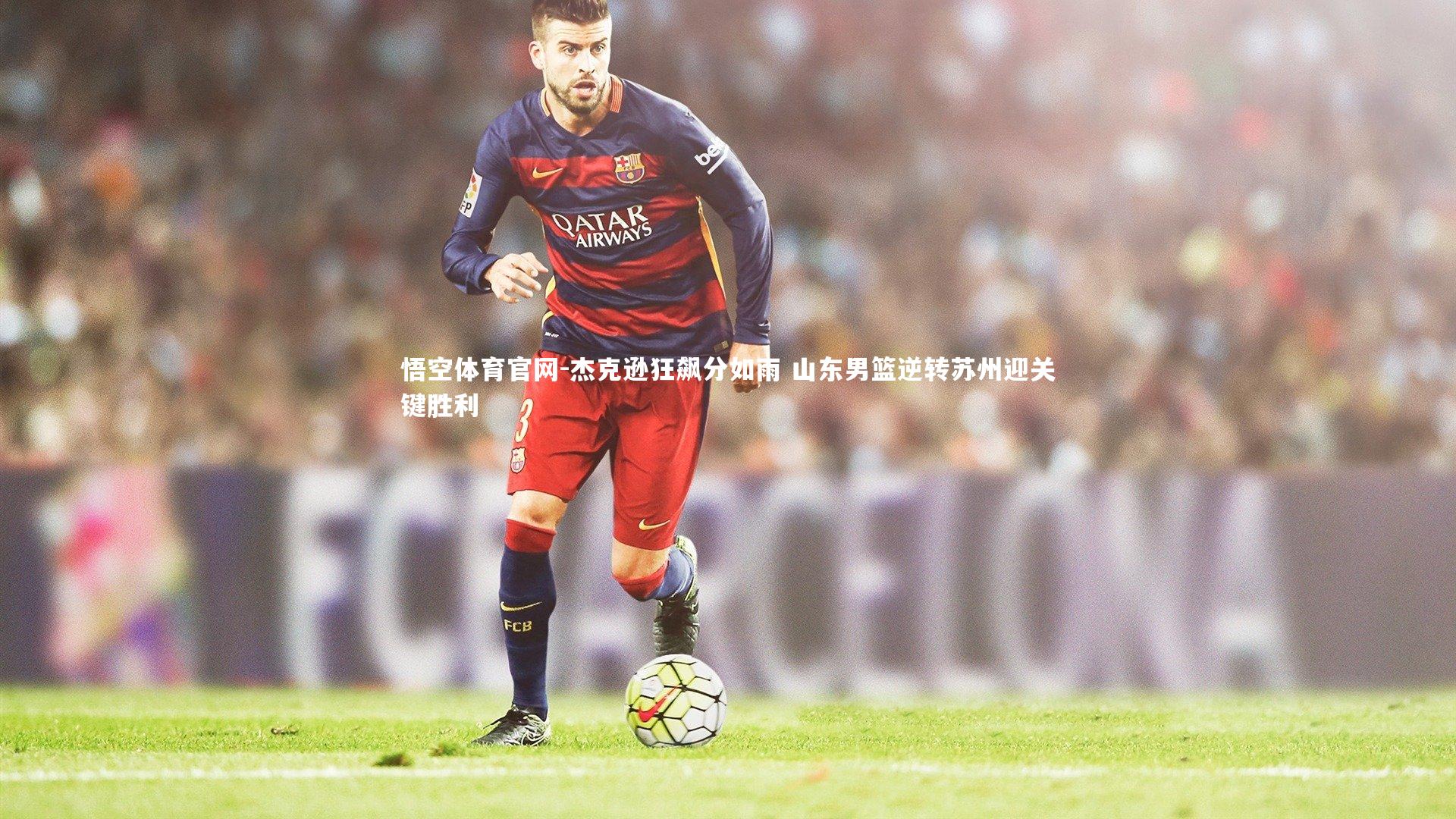 悟空体育官网-杰克逊狂飙分如雨 山东男篮逆转苏州迎关键胜利-第1张图片-悟空体育官网 悟空体育官网-杰克逊狂飙分如雨 山东男篮逆转苏州迎关键胜利-第1张图片-悟空体育官网