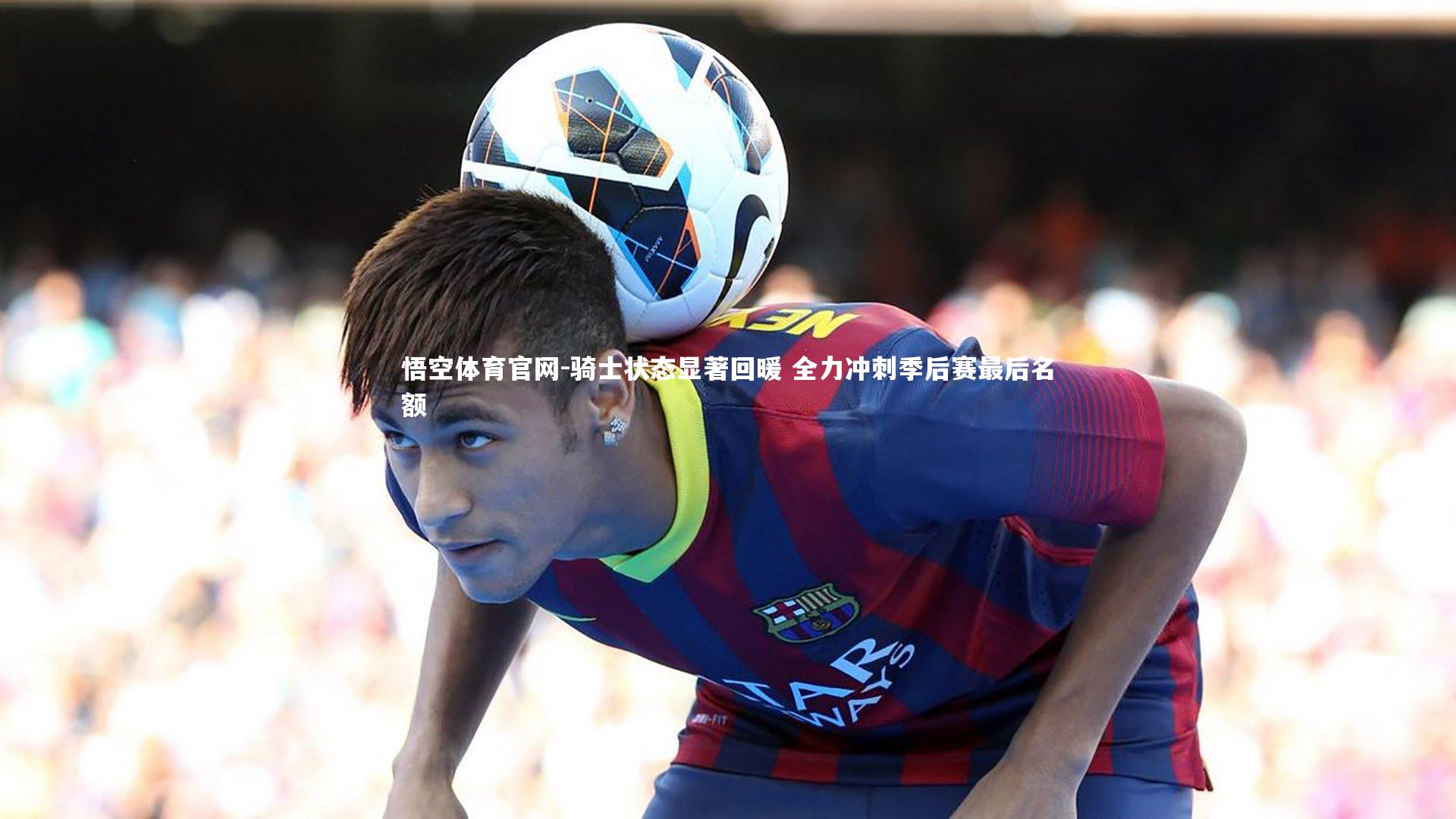 悟空体育官网-骑士状态显著回暖 全力冲刺季后赛最后名额-第2张图片-悟空体育官网 悟空体育官网-骑士状态显著回暖 全力冲刺季后赛最后名额-第2张图片-悟空体育官网
