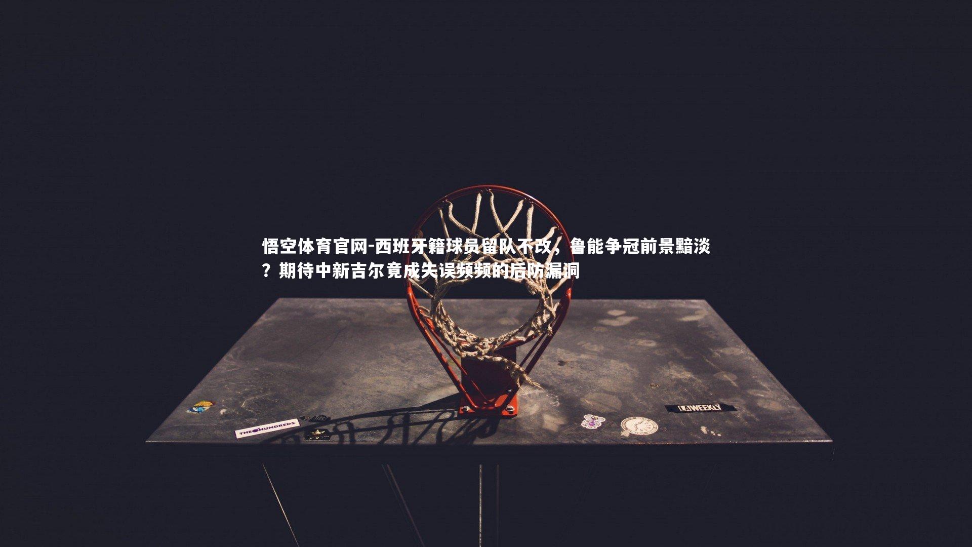 悟空体育官网-西班牙籍球员留队不改,鲁能争冠前景黯淡?期待中新吉尔竟成失误频频的后防漏洞-第2张图片-悟空体育官网 悟空体育官网-西班牙籍球员留队不改,鲁能争冠前景黯淡?期待中新吉尔竟成失误频频的后防漏洞-第2张图片-悟空体育官网